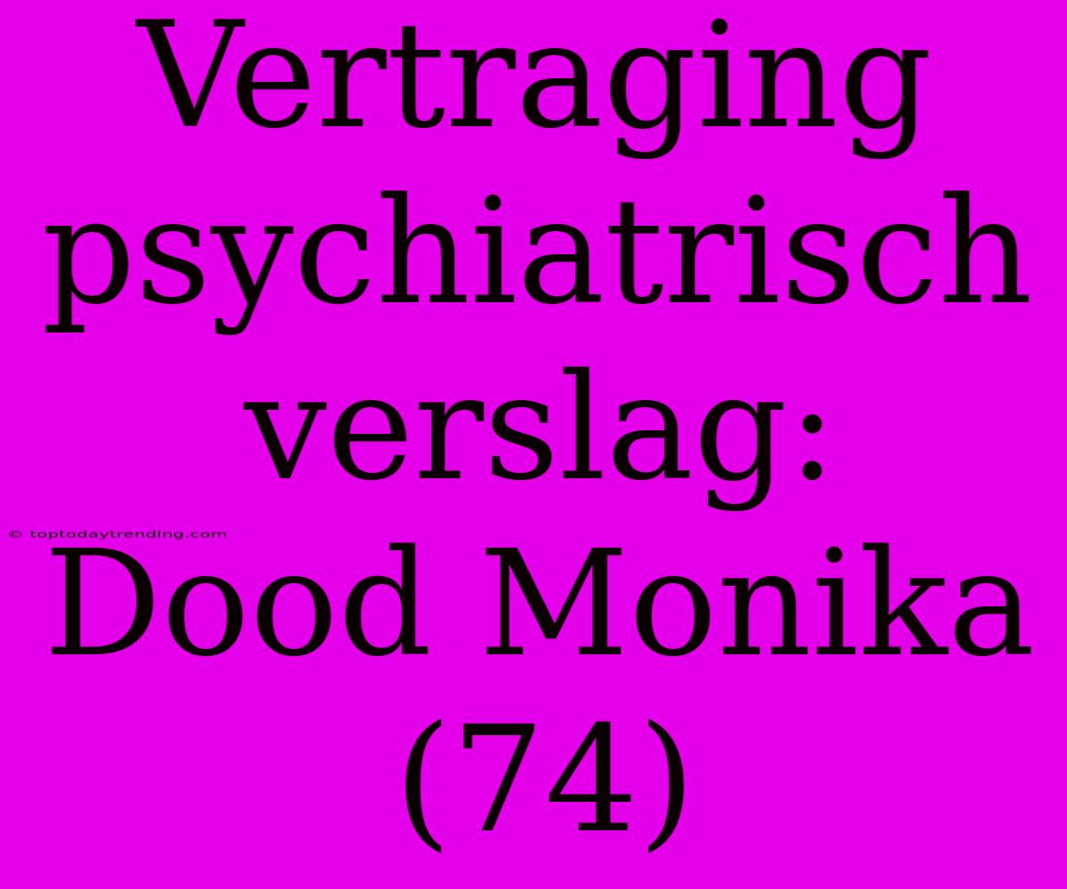 Vertraging Psychiatrisch Verslag: Dood Monika (74)