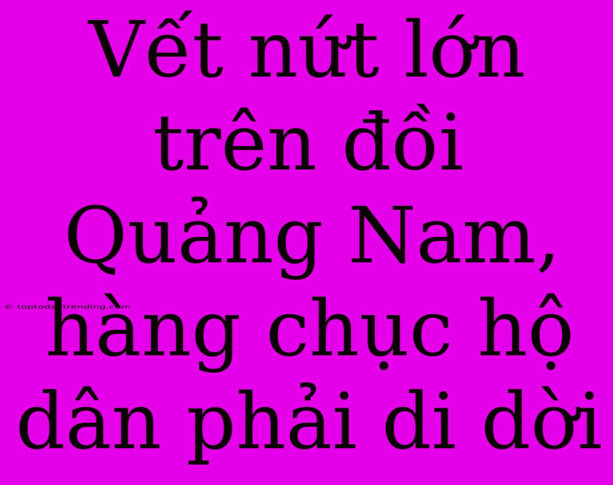 Vết Nứt Lớn Trên Đồi Quảng Nam, Hàng Chục Hộ Dân Phải Di Dời