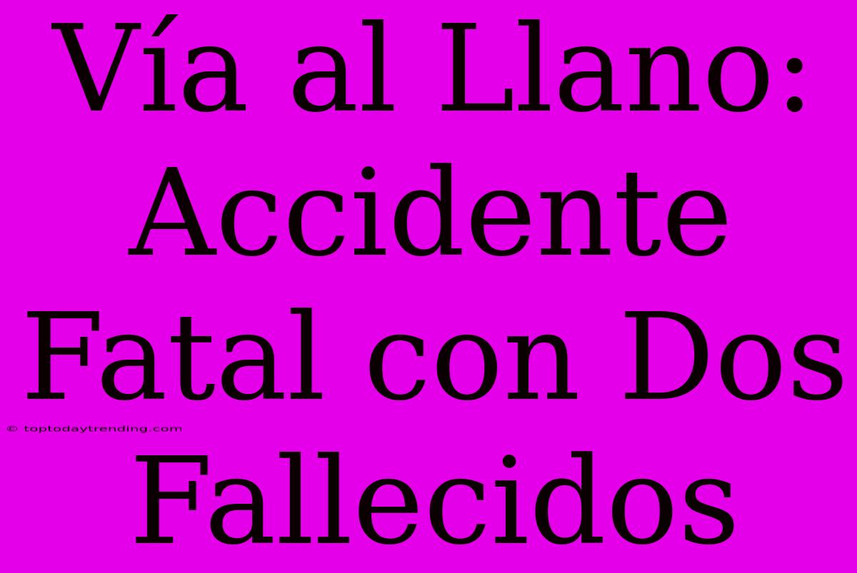 Vía Al Llano: Accidente Fatal Con Dos Fallecidos