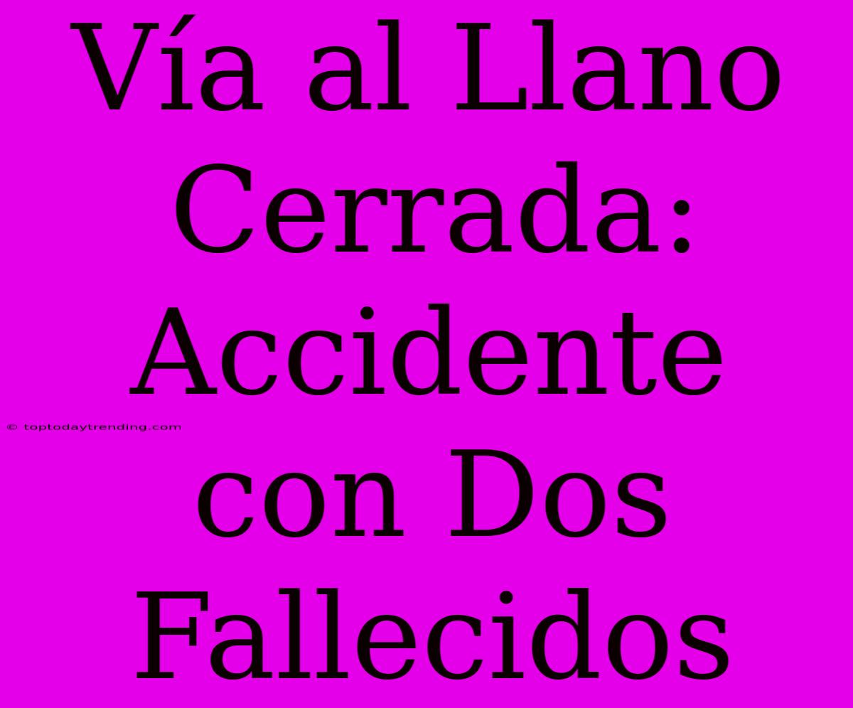 Vía Al Llano Cerrada: Accidente Con Dos Fallecidos