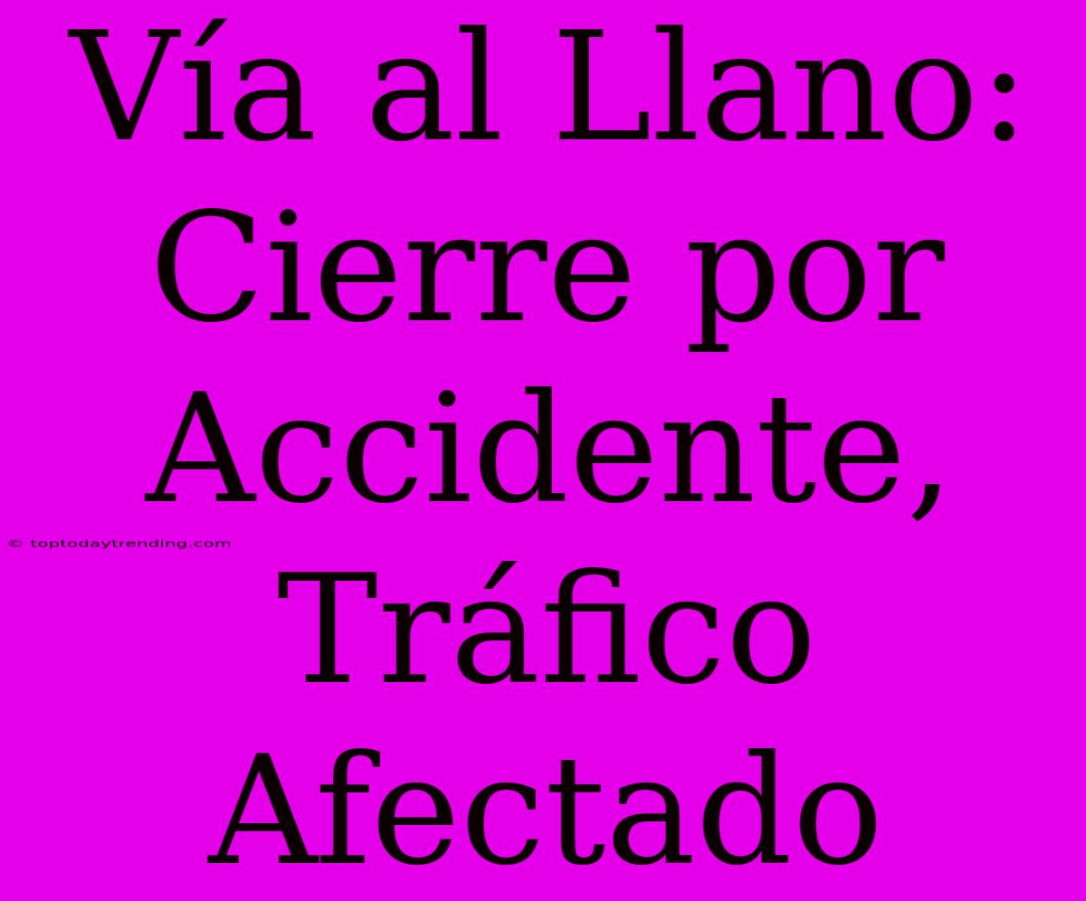 Vía Al Llano: Cierre Por Accidente, Tráfico Afectado