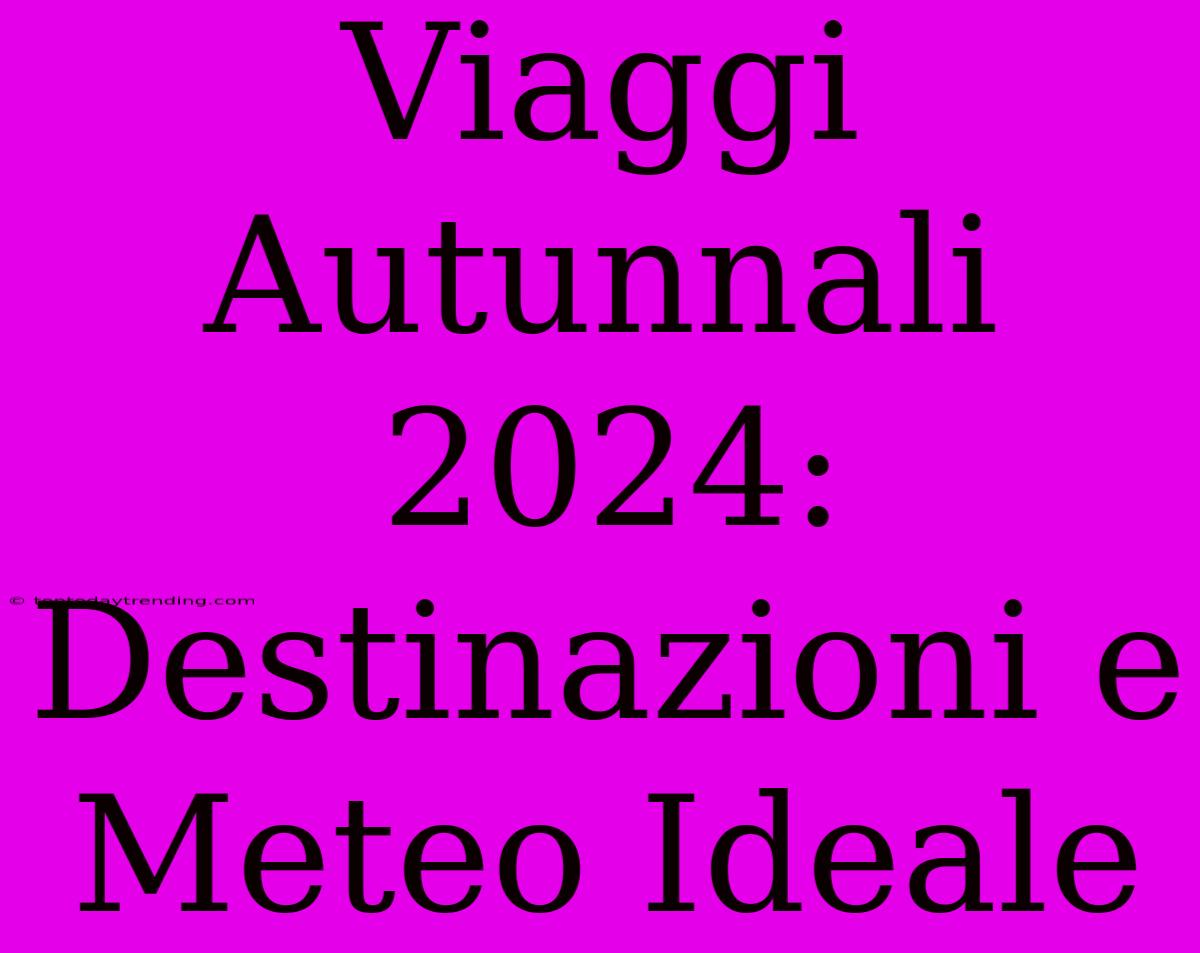 Viaggi Autunnali 2024: Destinazioni E Meteo Ideale