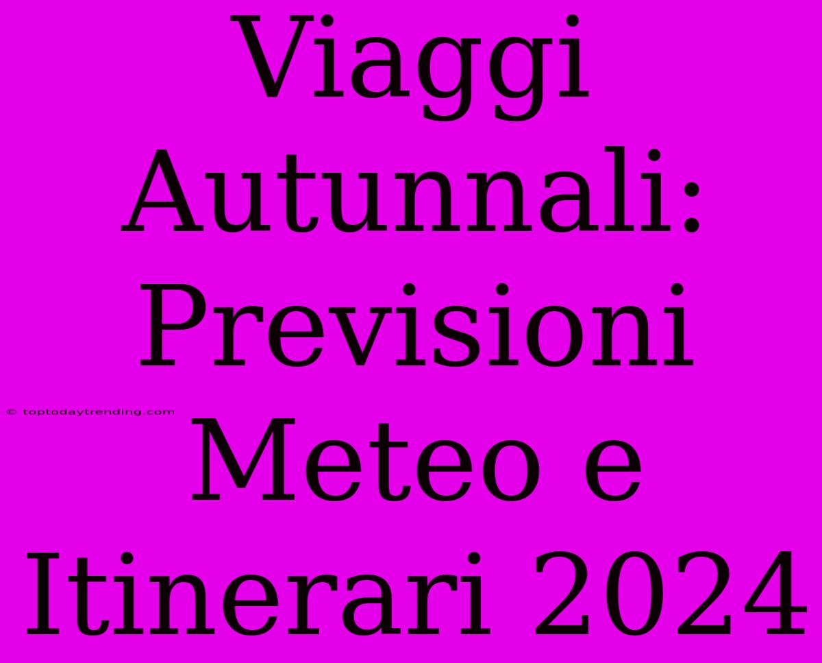 Viaggi Autunnali: Previsioni Meteo E Itinerari 2024