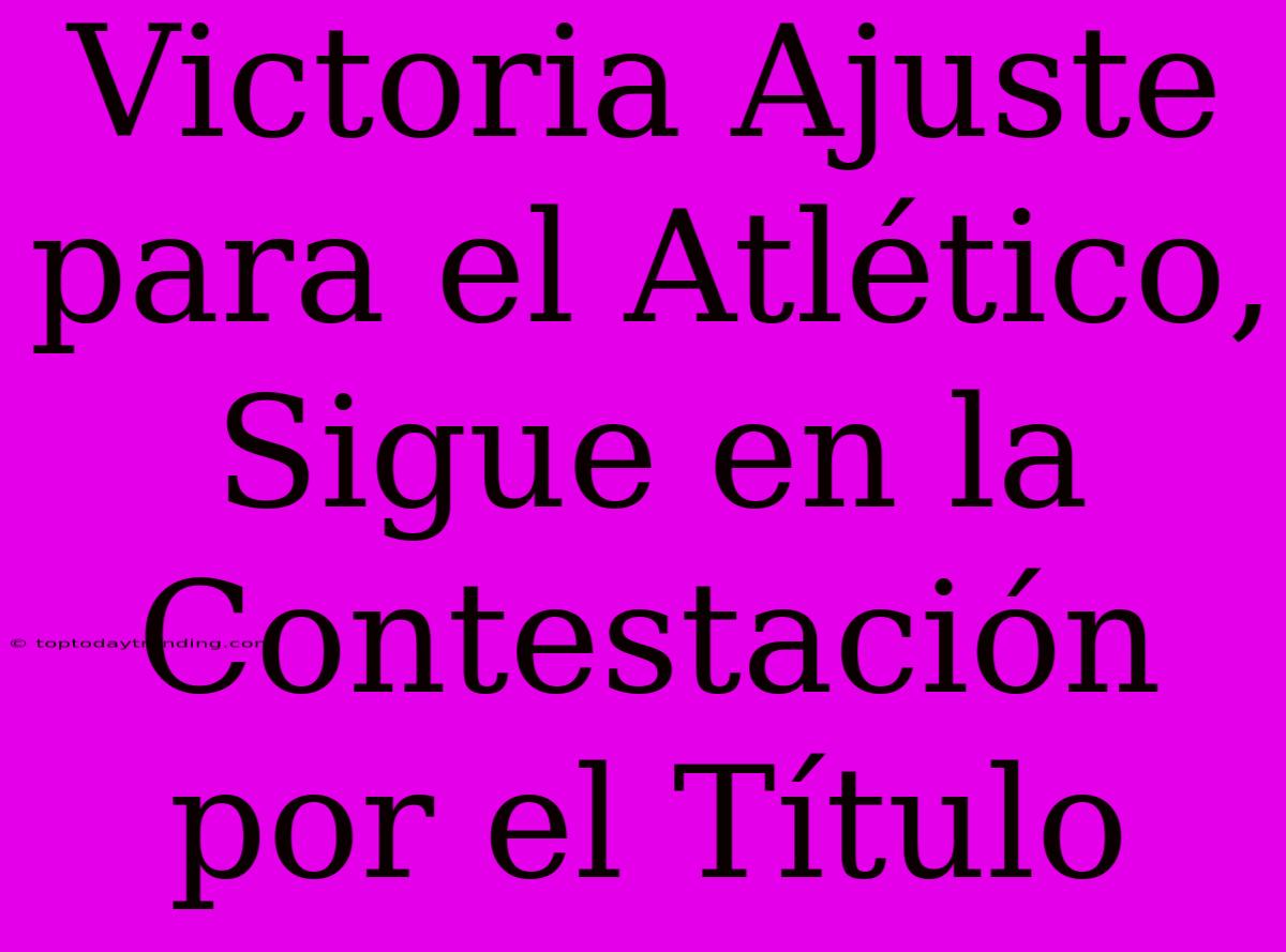 Victoria Ajuste Para El Atlético, Sigue En La Contestación Por El Título