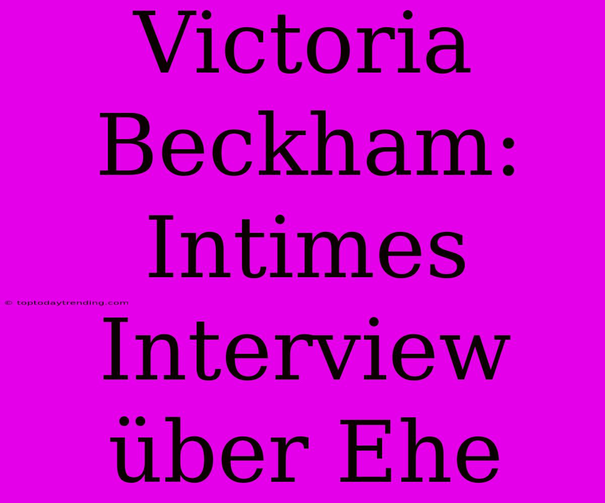 Victoria Beckham: Intimes Interview Über Ehe