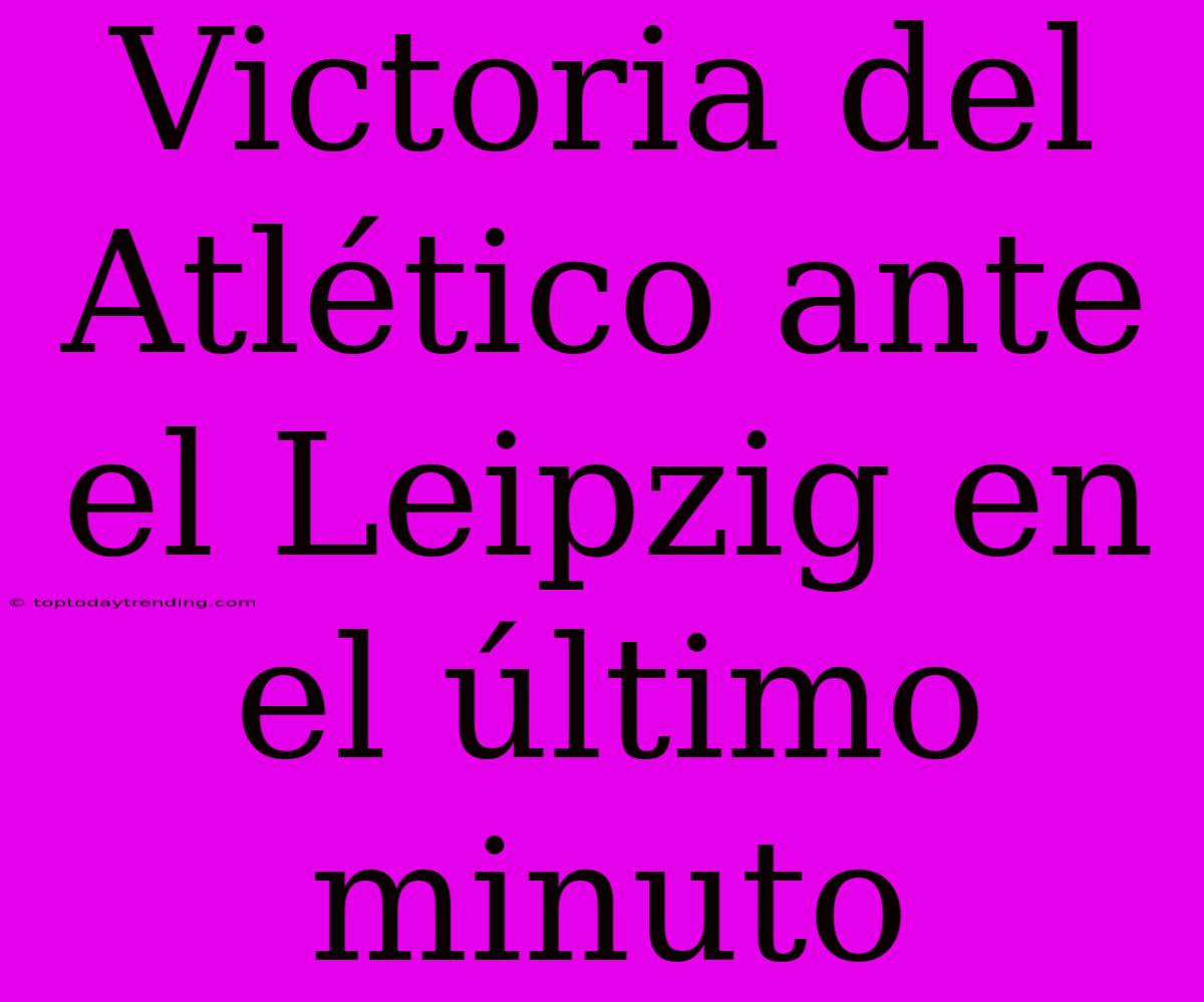 Victoria Del Atlético Ante El Leipzig En El Último Minuto