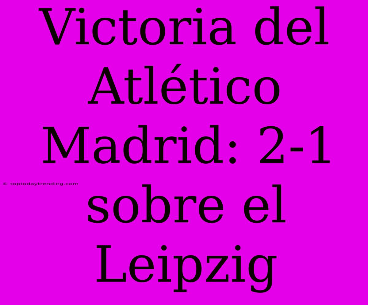 Victoria Del Atlético Madrid: 2-1 Sobre El Leipzig