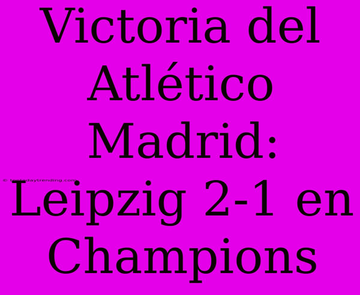 Victoria Del Atlético Madrid: Leipzig 2-1 En Champions