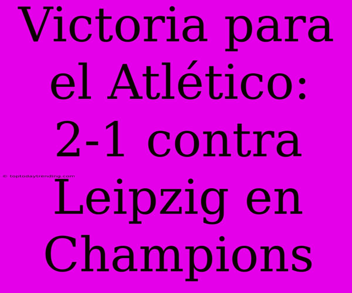 Victoria Para El Atlético: 2-1 Contra Leipzig En Champions