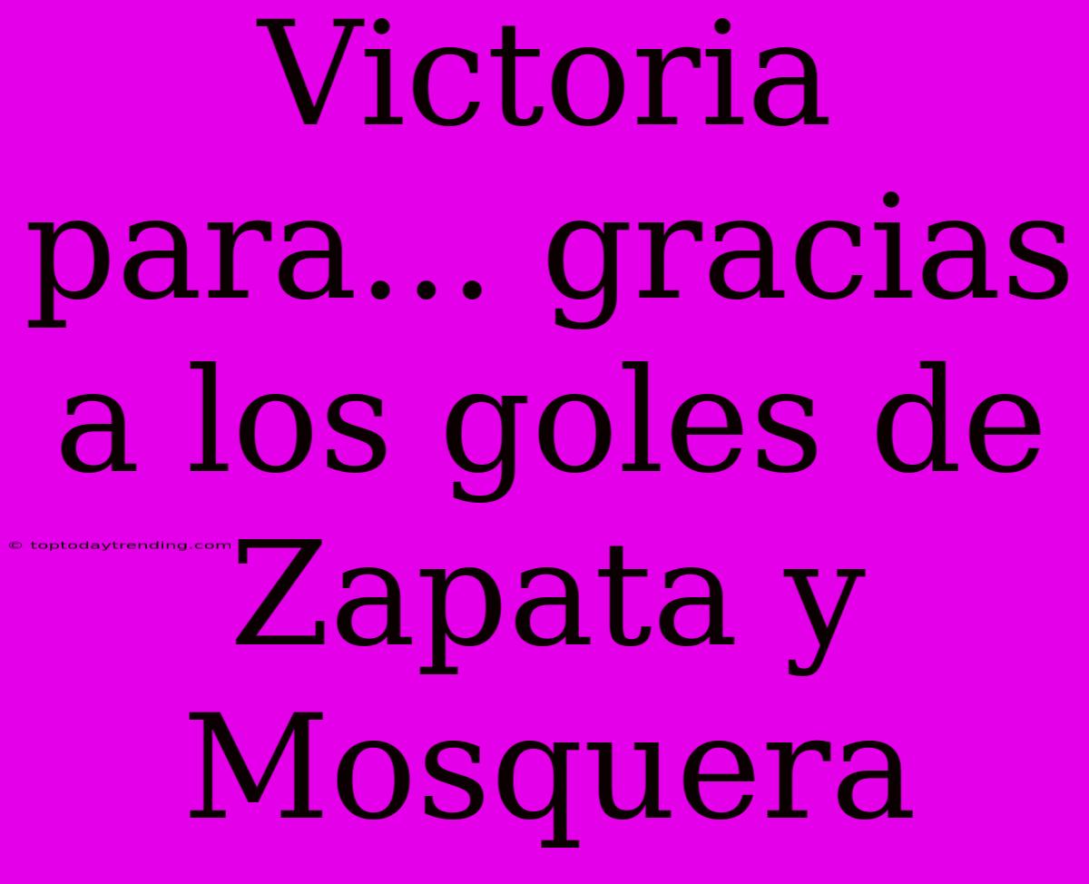 Victoria Para... Gracias A Los Goles De Zapata Y Mosquera