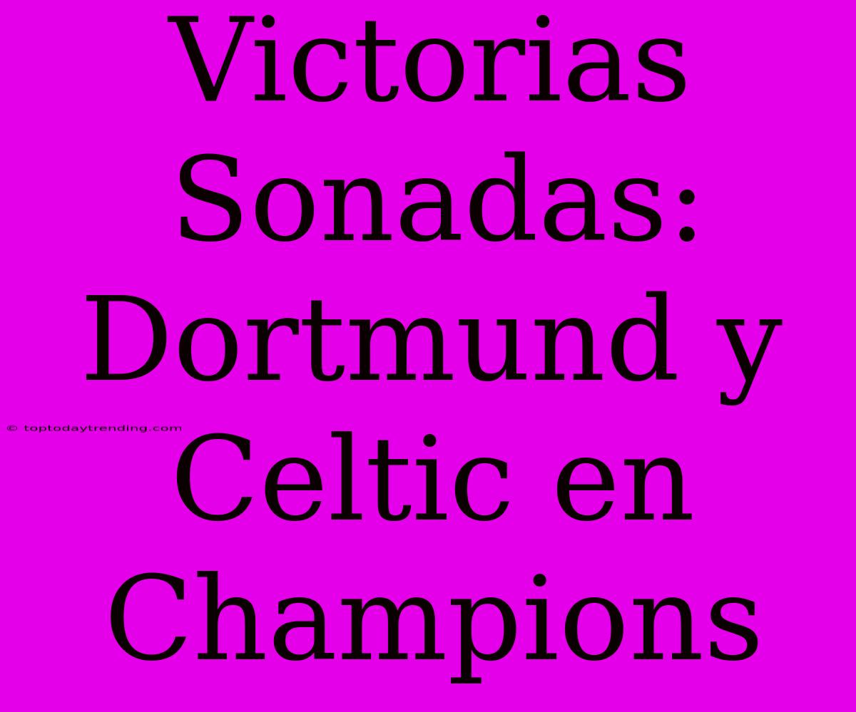 Victorias Sonadas: Dortmund Y Celtic En Champions