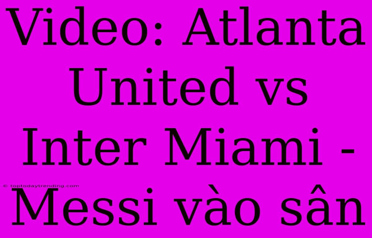 Video: Atlanta United Vs Inter Miami - Messi Vào Sân