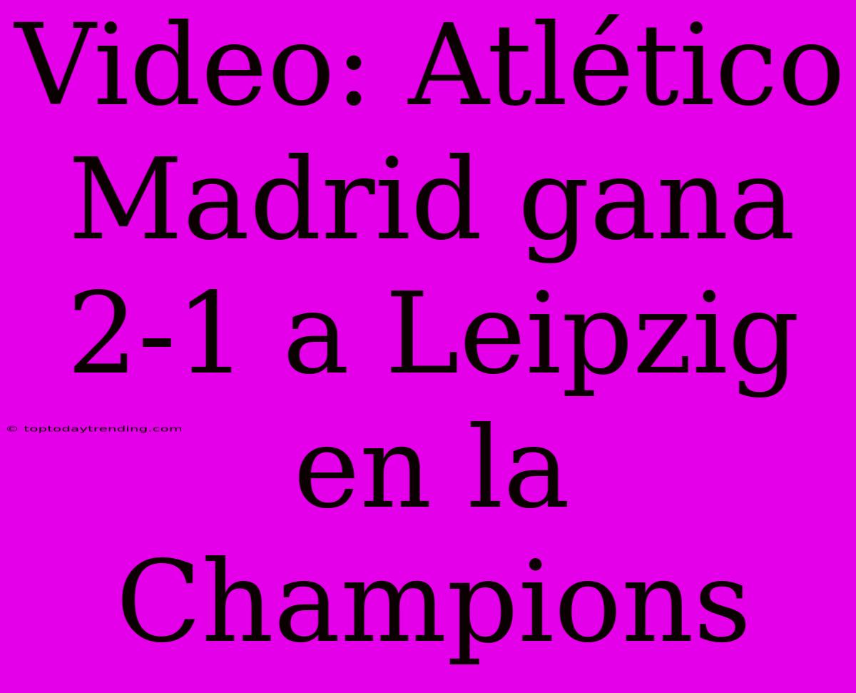 Video: Atlético Madrid Gana 2-1 A Leipzig En La Champions