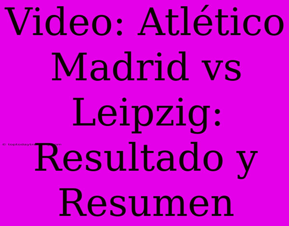 Video: Atlético Madrid Vs Leipzig: Resultado Y Resumen