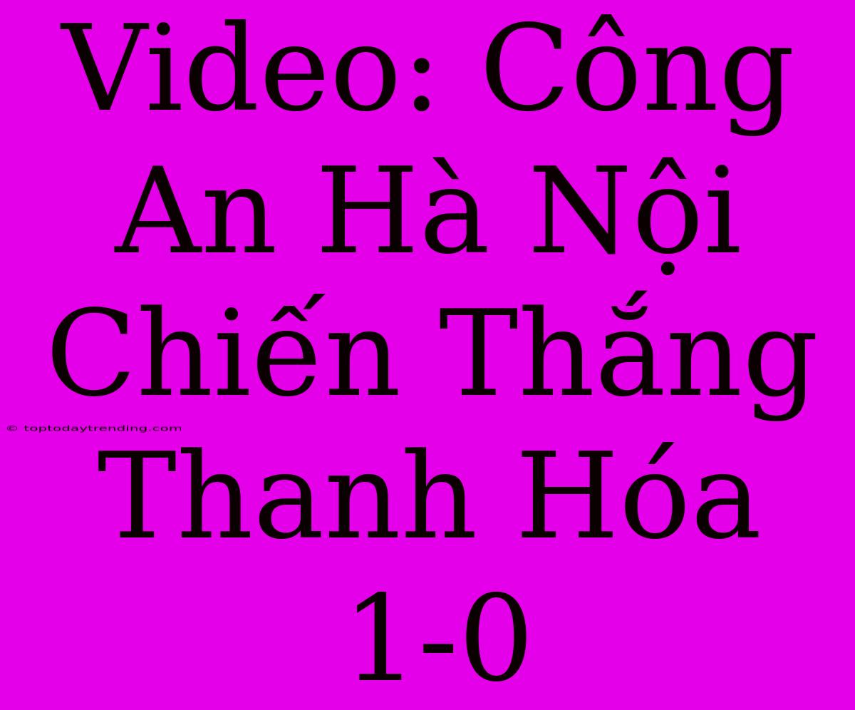 Video: Công An Hà Nội Chiến Thắng Thanh Hóa 1-0