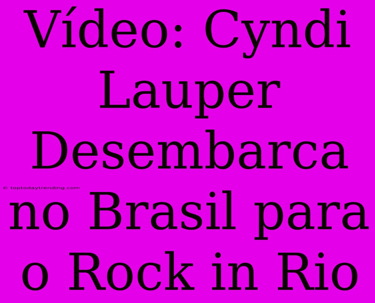 Vídeo: Cyndi Lauper Desembarca No Brasil Para O Rock In Rio