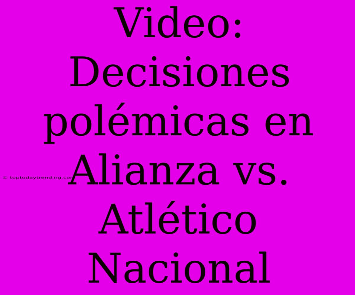 Video: Decisiones Polémicas En Alianza Vs. Atlético Nacional