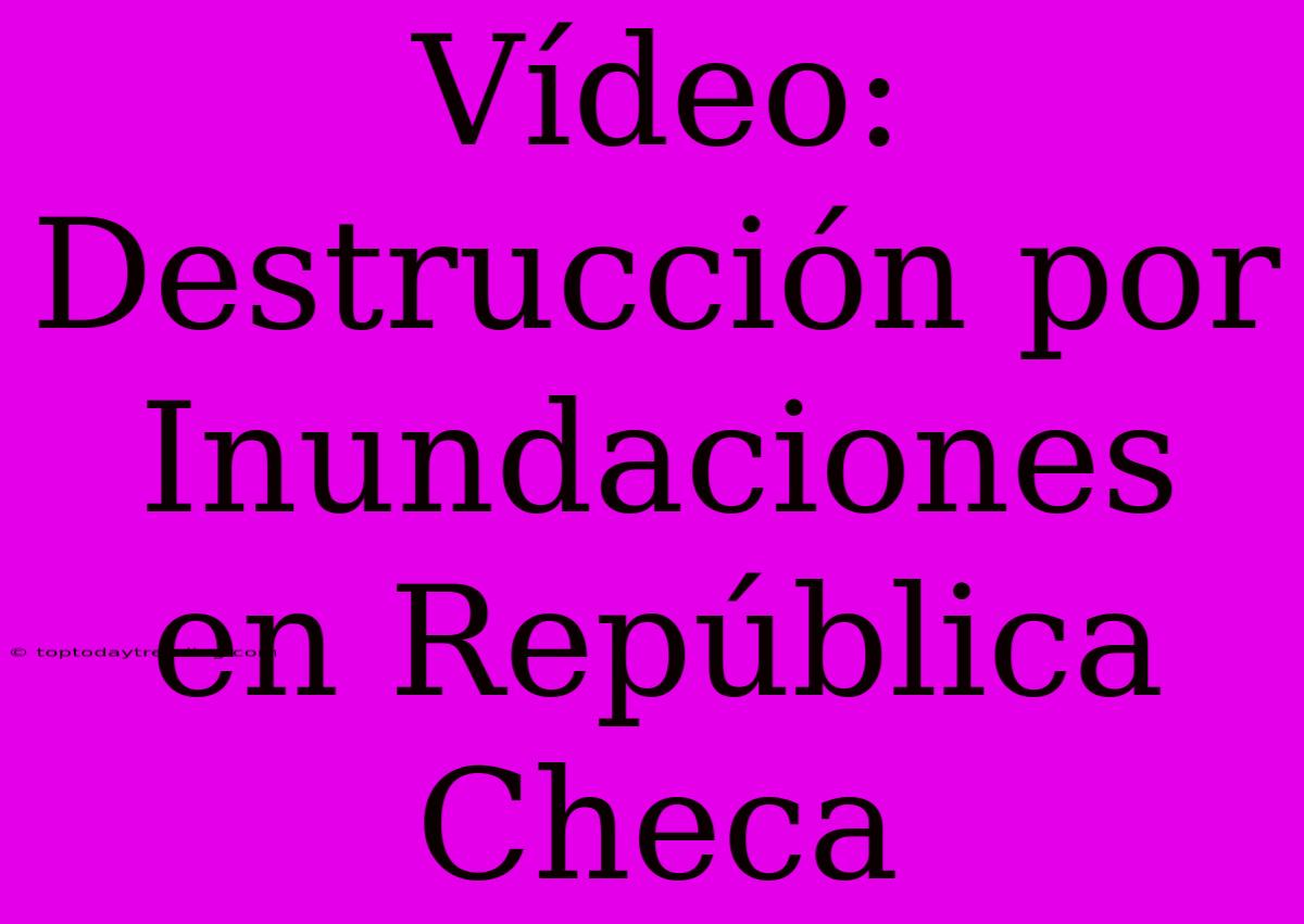 Vídeo: Destrucción Por Inundaciones En República Checa