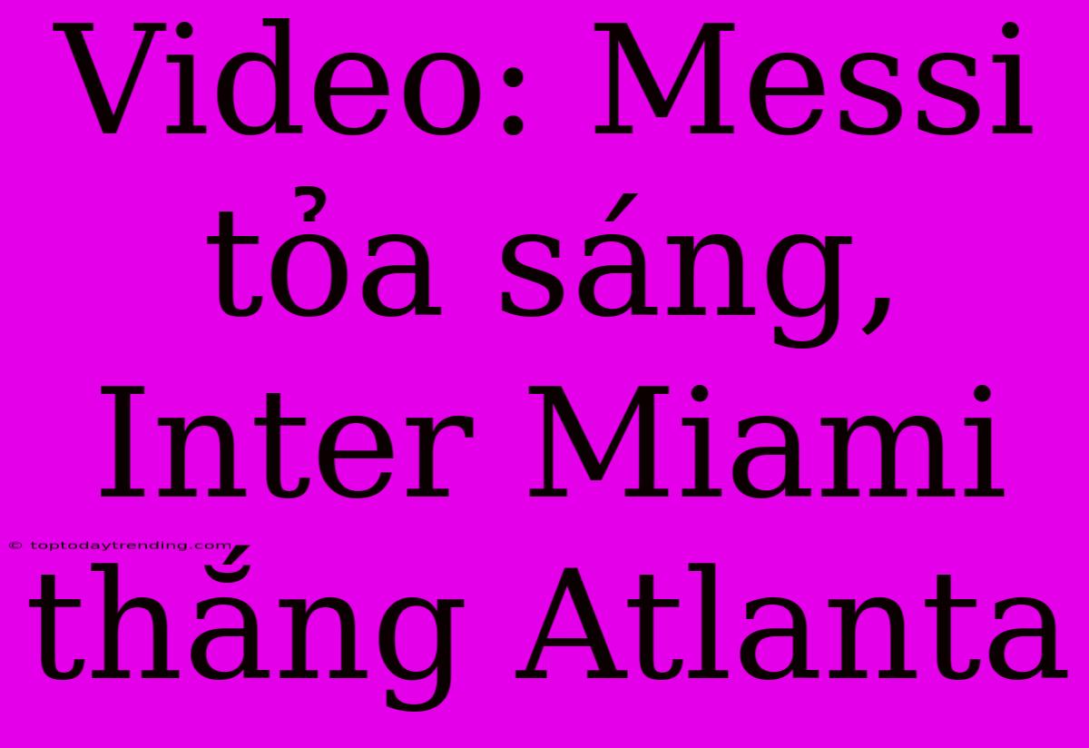 Video: Messi Tỏa Sáng, Inter Miami Thắng Atlanta