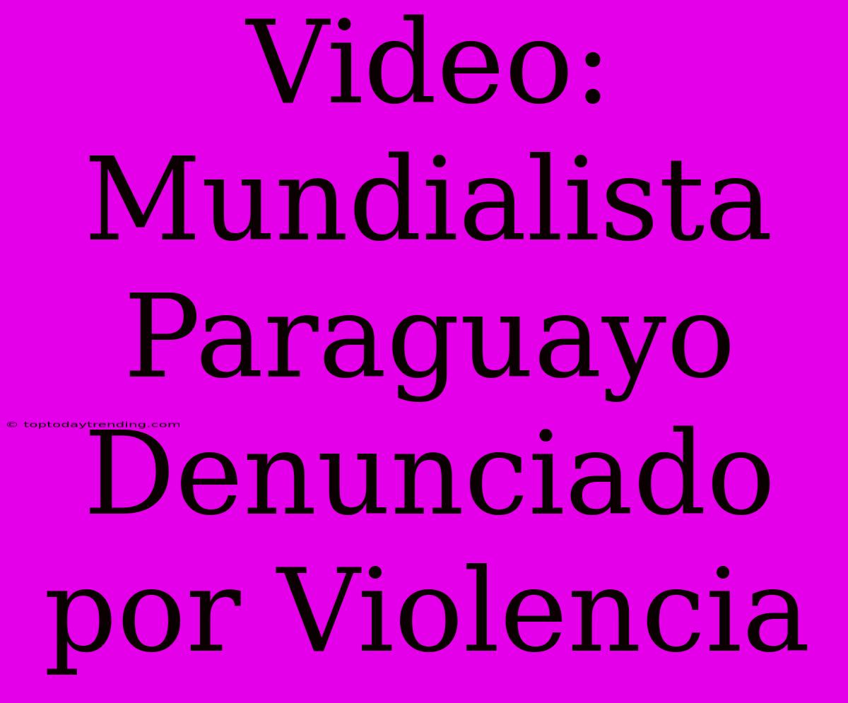 Video: Mundialista Paraguayo Denunciado Por Violencia