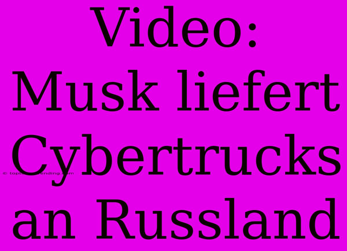 Video: Musk Liefert Cybertrucks An Russland