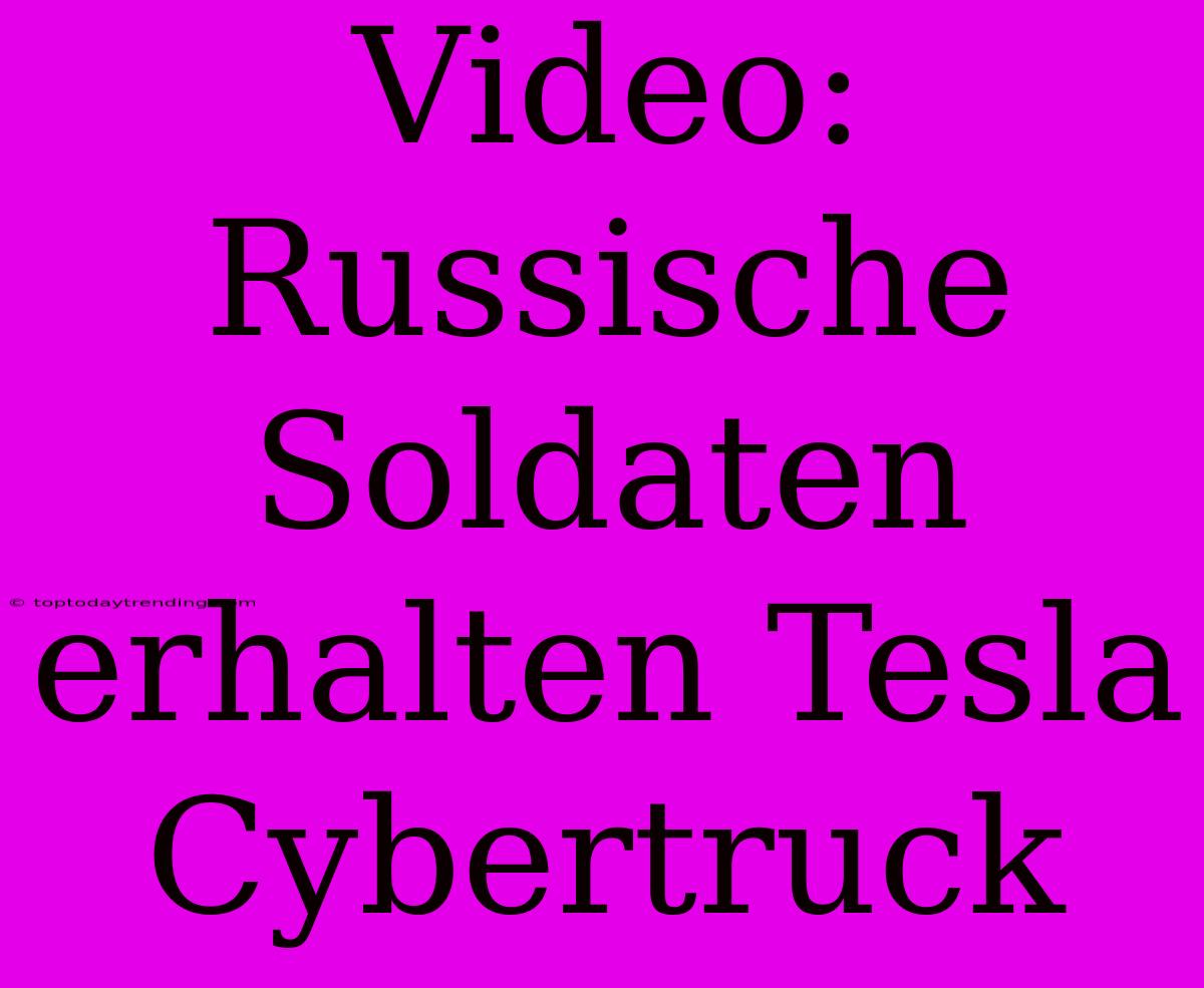 Video: Russische Soldaten Erhalten Tesla Cybertruck