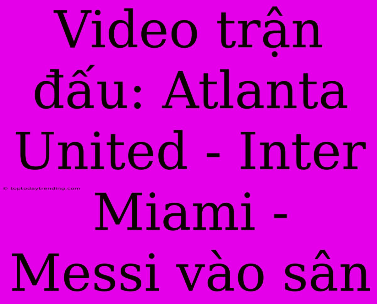 Video Trận Đấu: Atlanta United - Inter Miami - Messi Vào Sân