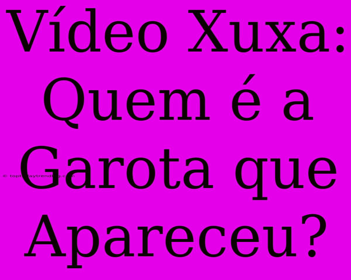 Vídeo Xuxa: Quem É A Garota Que Apareceu?