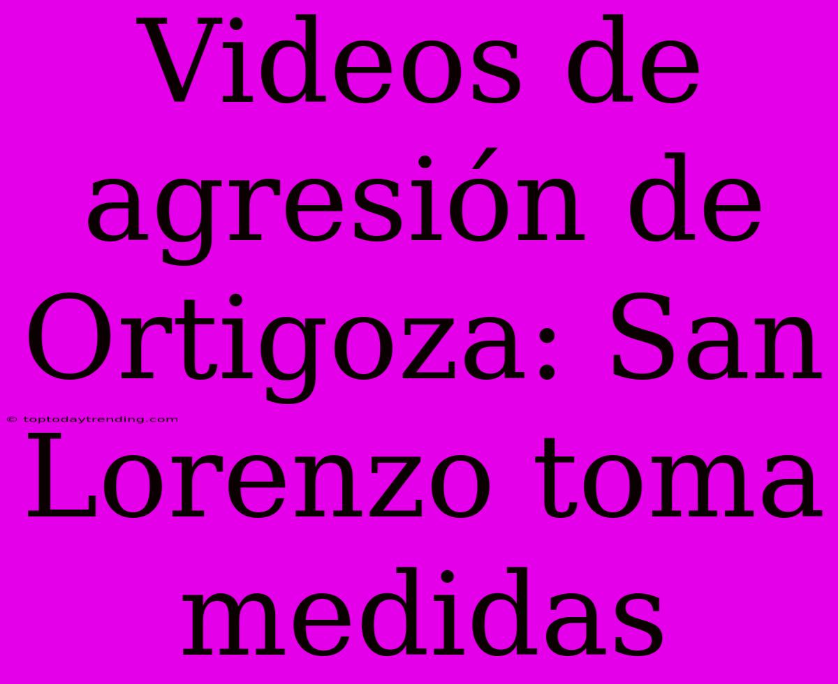 Videos De Agresión De Ortigoza: San Lorenzo Toma Medidas