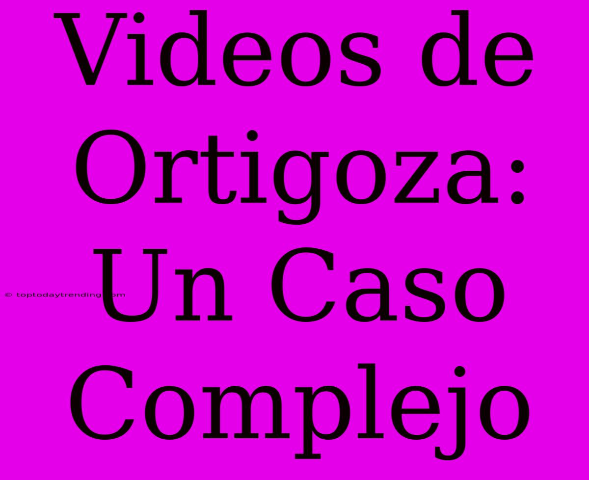 Videos De Ortigoza: Un Caso Complejo