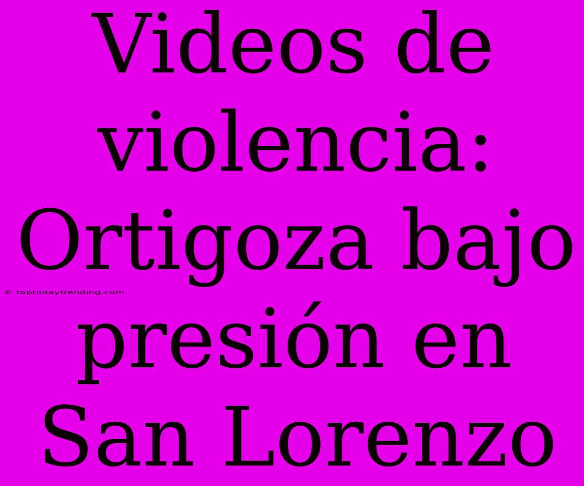 Videos De Violencia: Ortigoza Bajo Presión En San Lorenzo