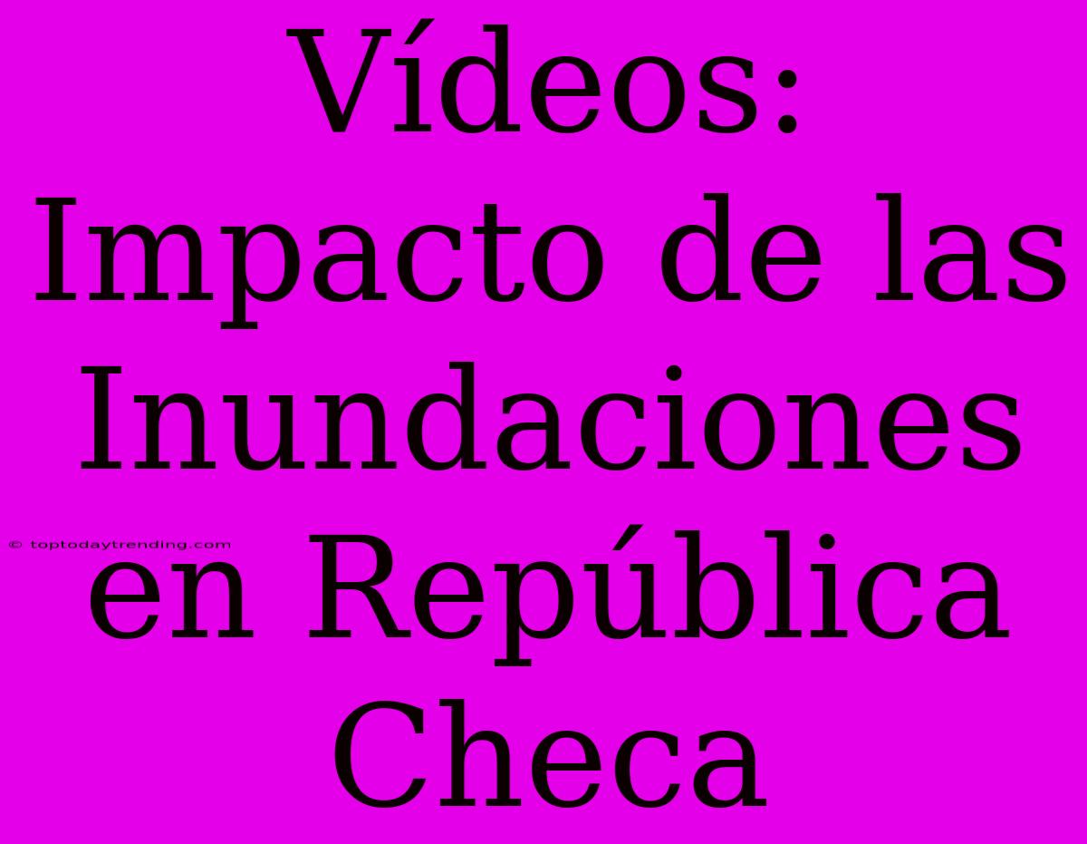 Vídeos: Impacto De Las Inundaciones En República Checa