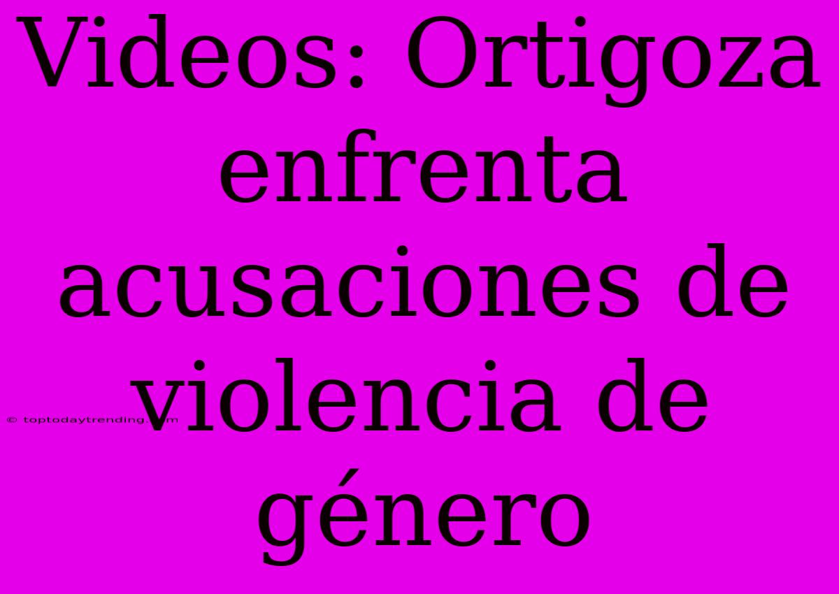 Videos: Ortigoza Enfrenta Acusaciones De Violencia De Género