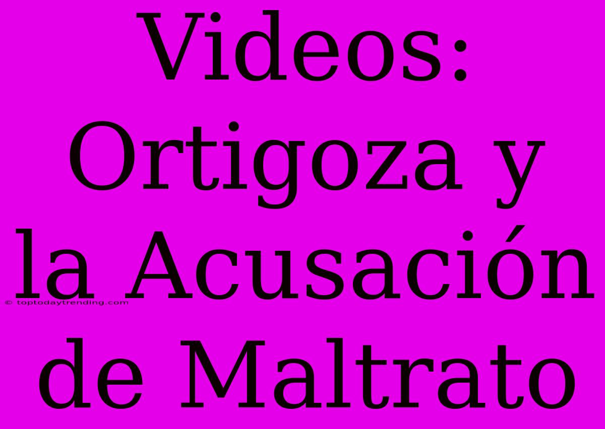 Videos: Ortigoza Y La Acusación De Maltrato