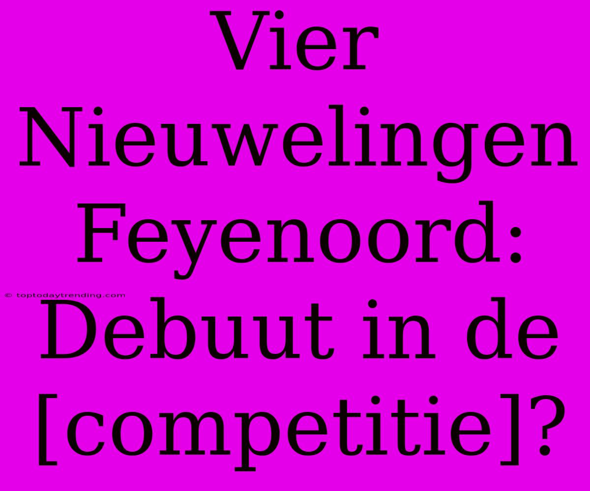 Vier Nieuwelingen Feyenoord: Debuut In De [competitie]?