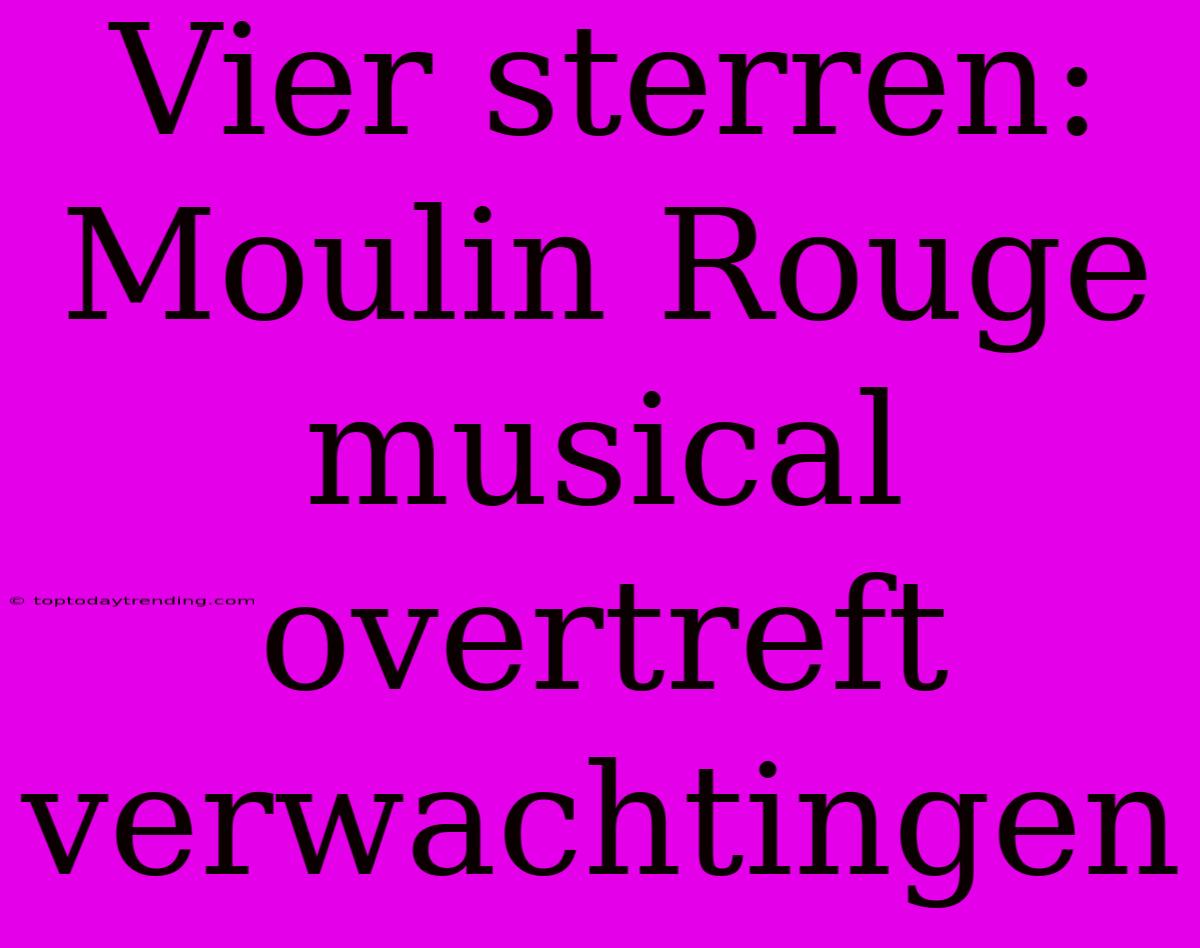 Vier Sterren: Moulin Rouge Musical Overtreft Verwachtingen