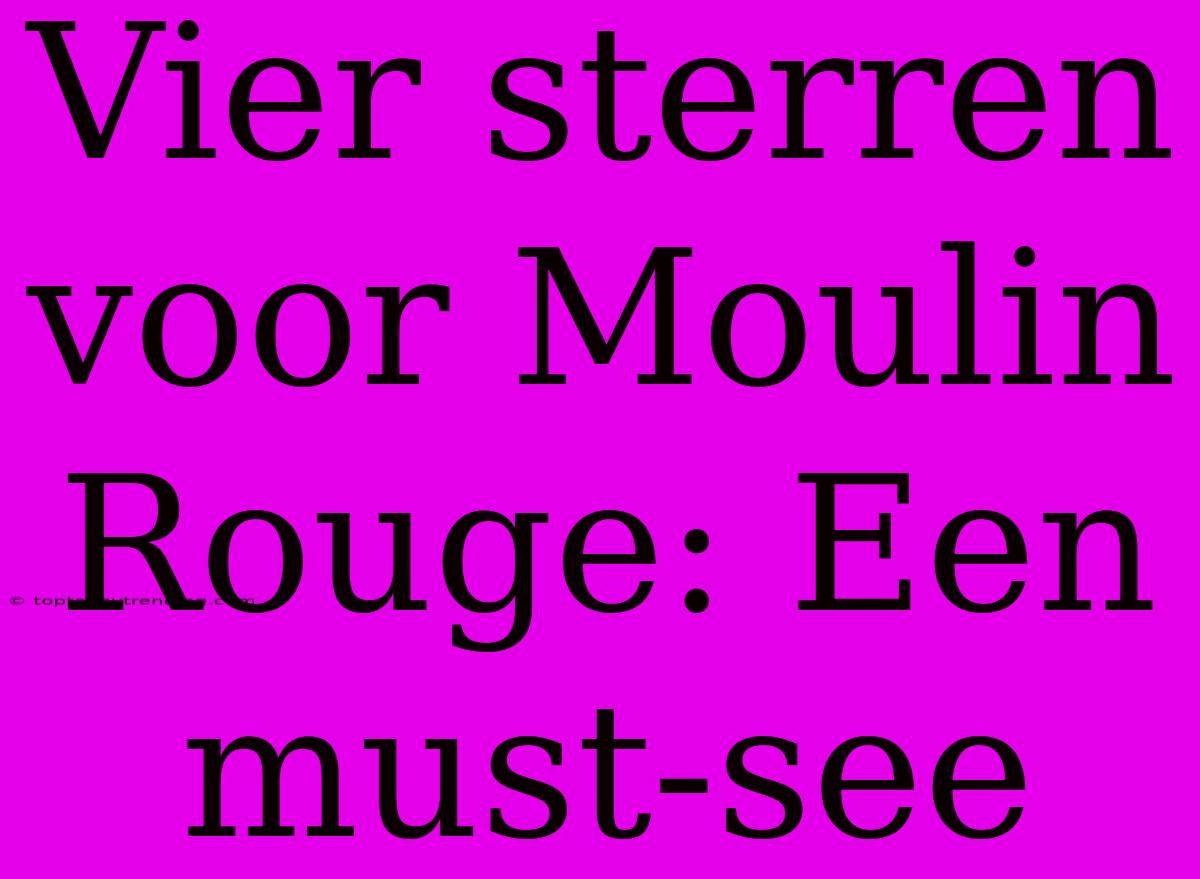 Vier Sterren Voor Moulin Rouge: Een Must-see