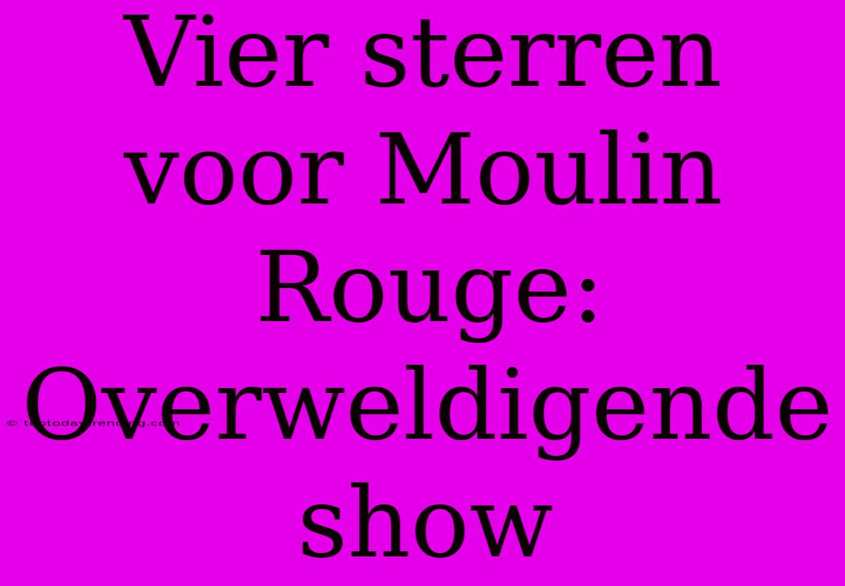 Vier Sterren Voor Moulin Rouge: Overweldigende Show