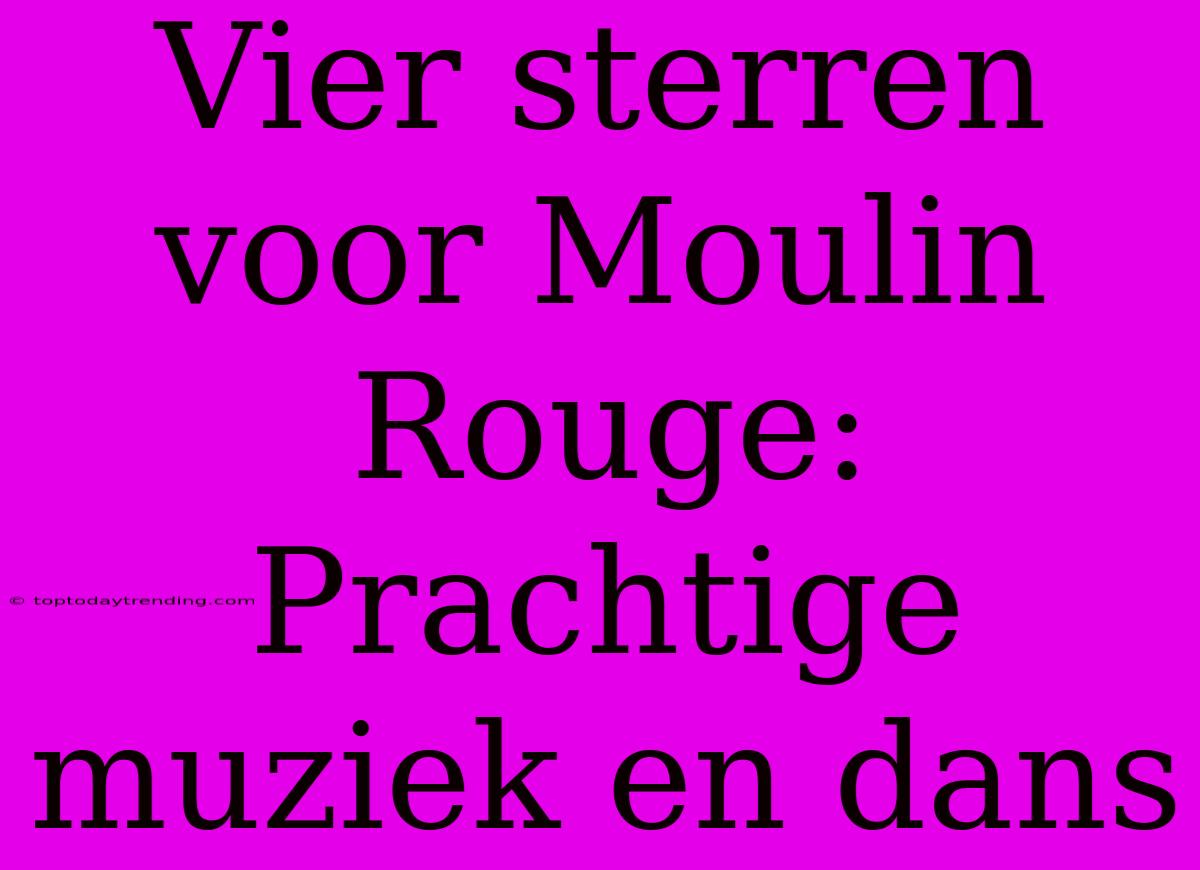 Vier Sterren Voor Moulin Rouge: Prachtige Muziek En Dans