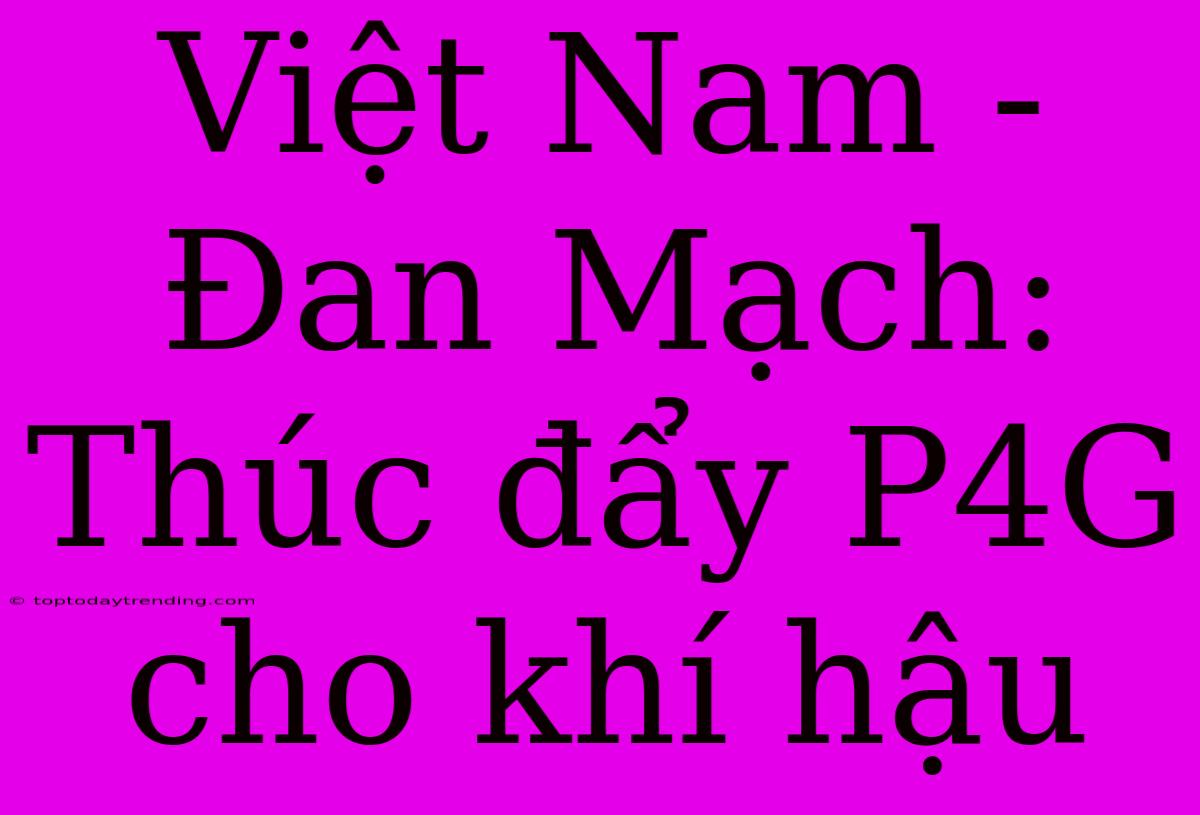 Việt Nam - Đan Mạch: Thúc Đẩy P4G Cho Khí Hậu