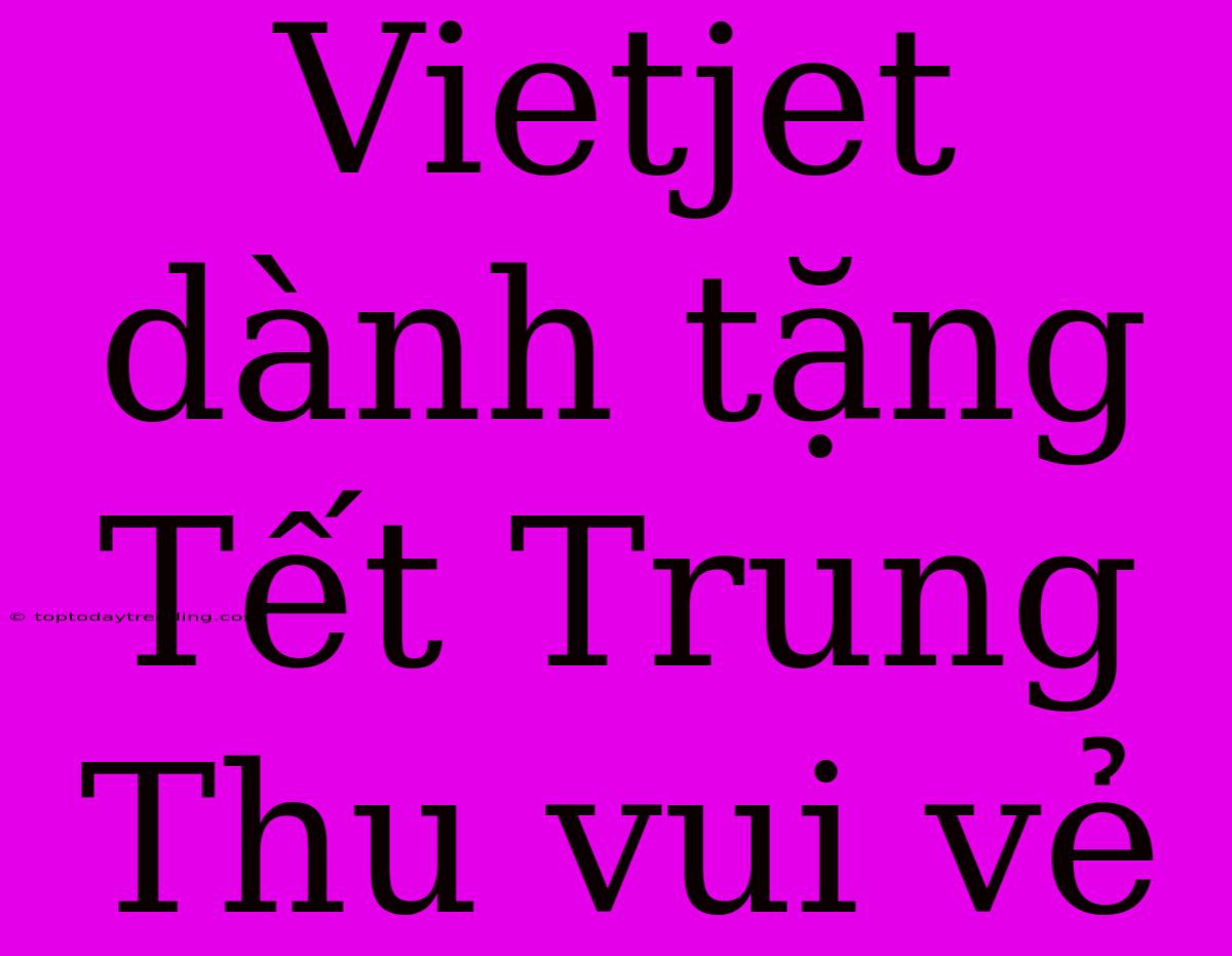 Vietjet Dành Tặng Tết Trung Thu Vui Vẻ