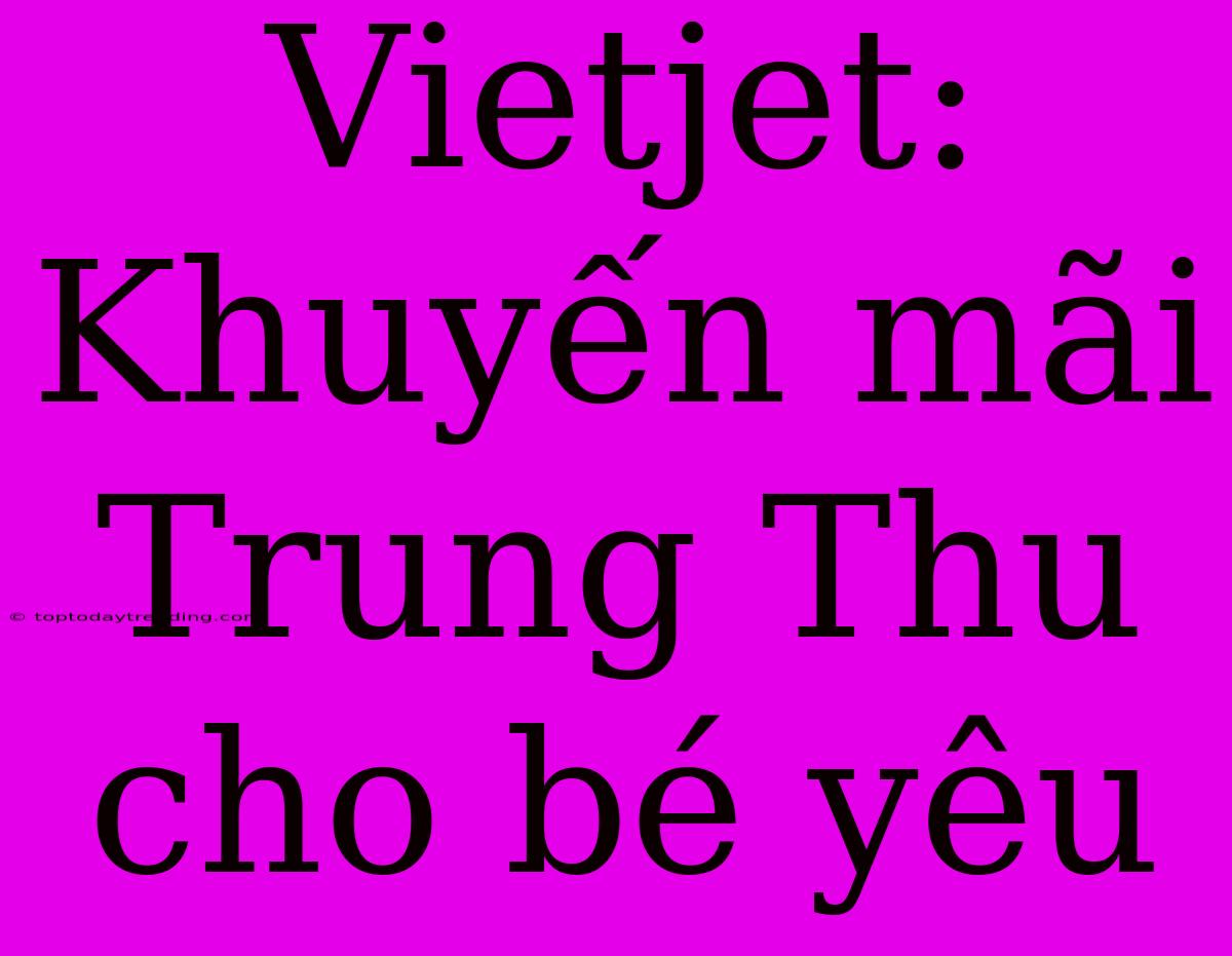 Vietjet: Khuyến Mãi Trung Thu Cho Bé Yêu