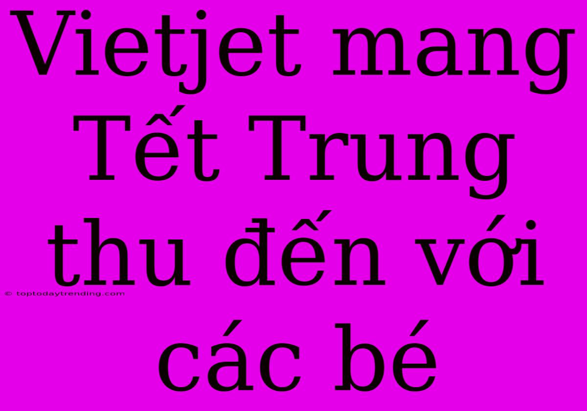 Vietjet Mang Tết Trung Thu Đến Với Các Bé