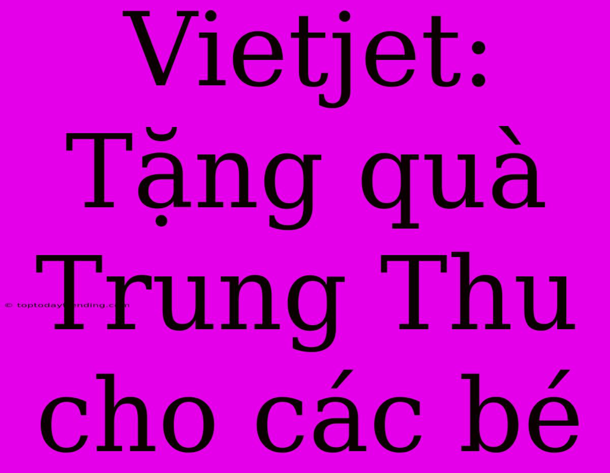 Vietjet: Tặng Quà Trung Thu Cho Các Bé