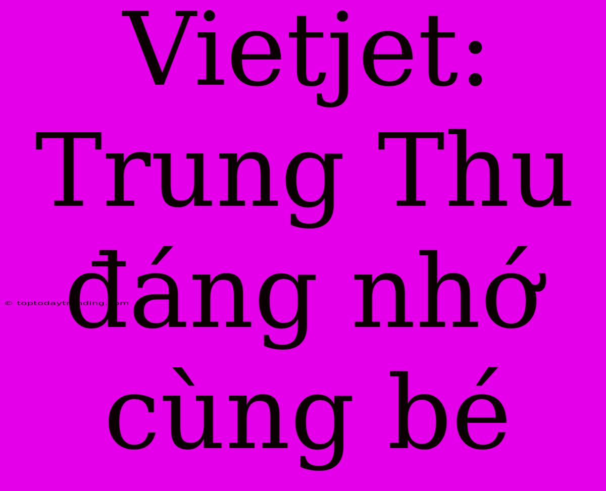 Vietjet: Trung Thu Đáng Nhớ Cùng Bé