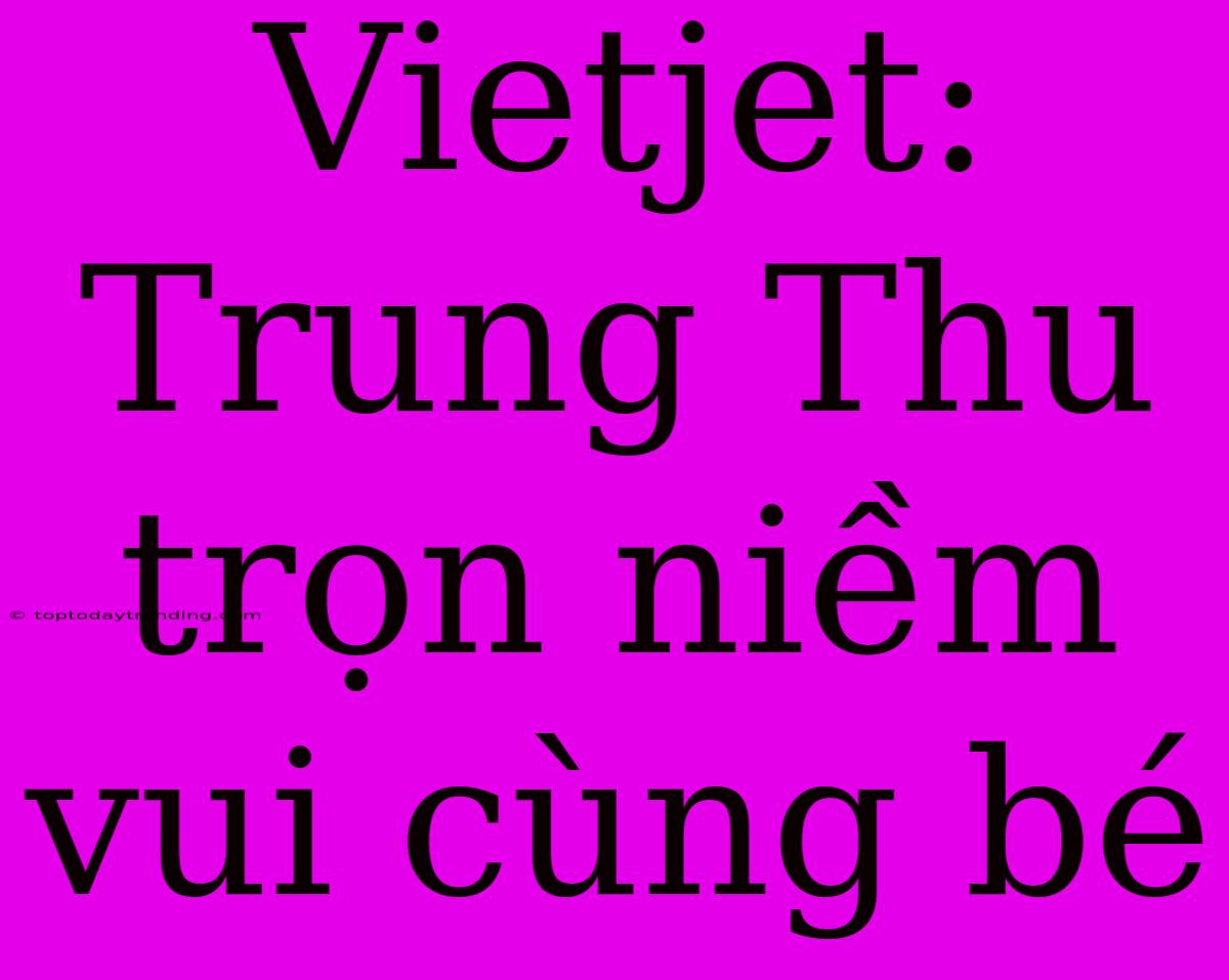 Vietjet: Trung Thu Trọn Niềm Vui Cùng Bé