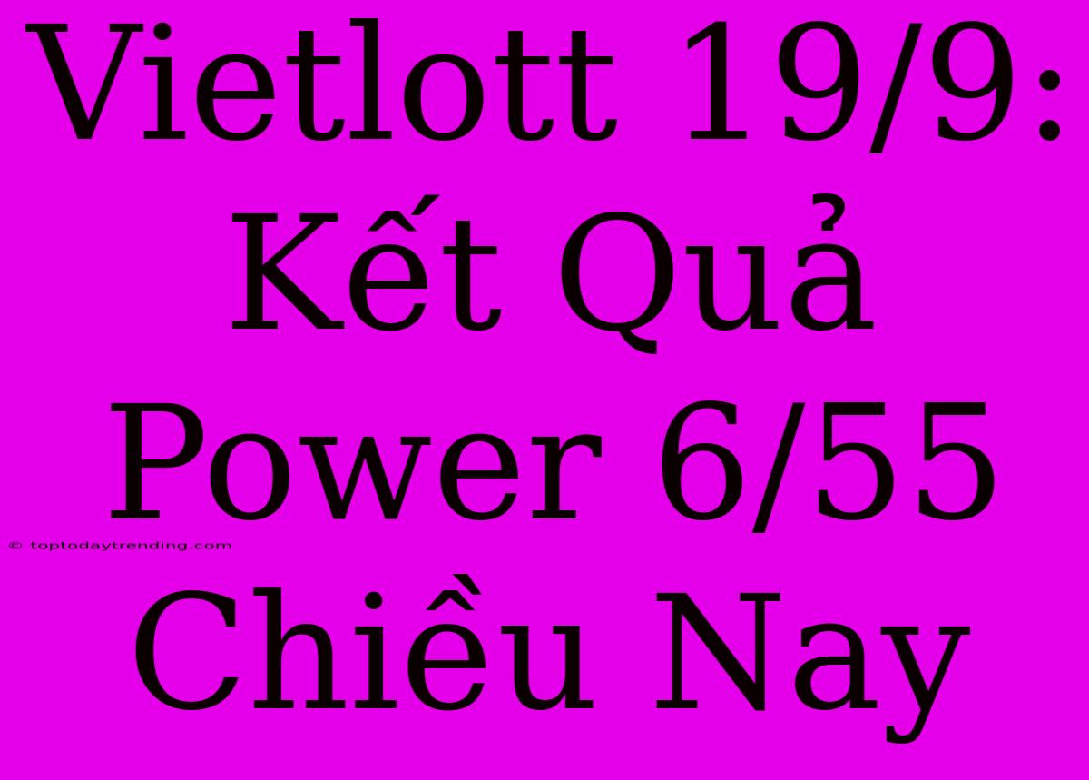 Vietlott 19/9: Kết Quả Power 6/55 Chiều Nay