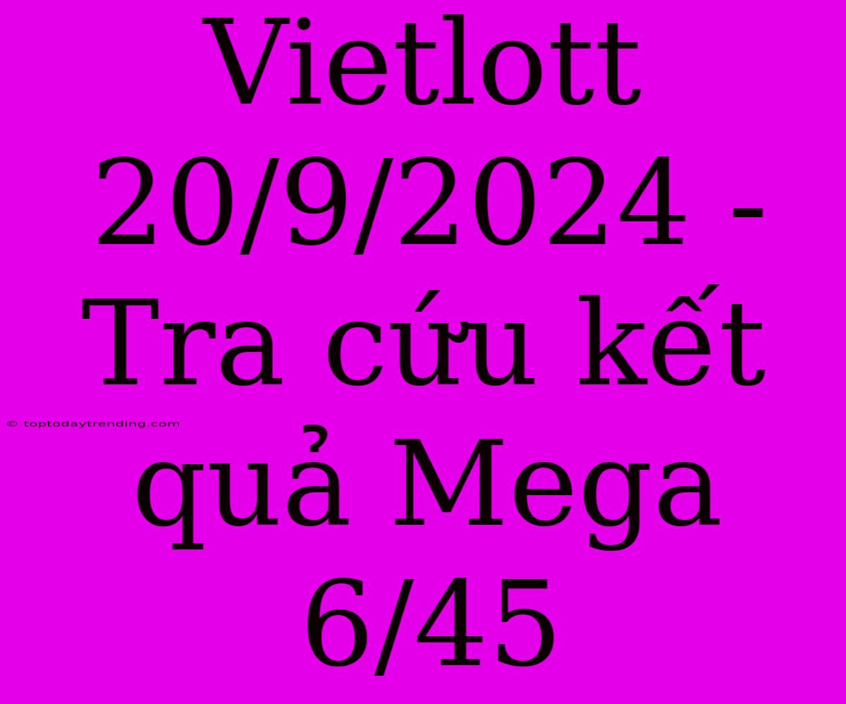 Vietlott 20/9/2024 - Tra Cứu Kết Quả Mega 6/45