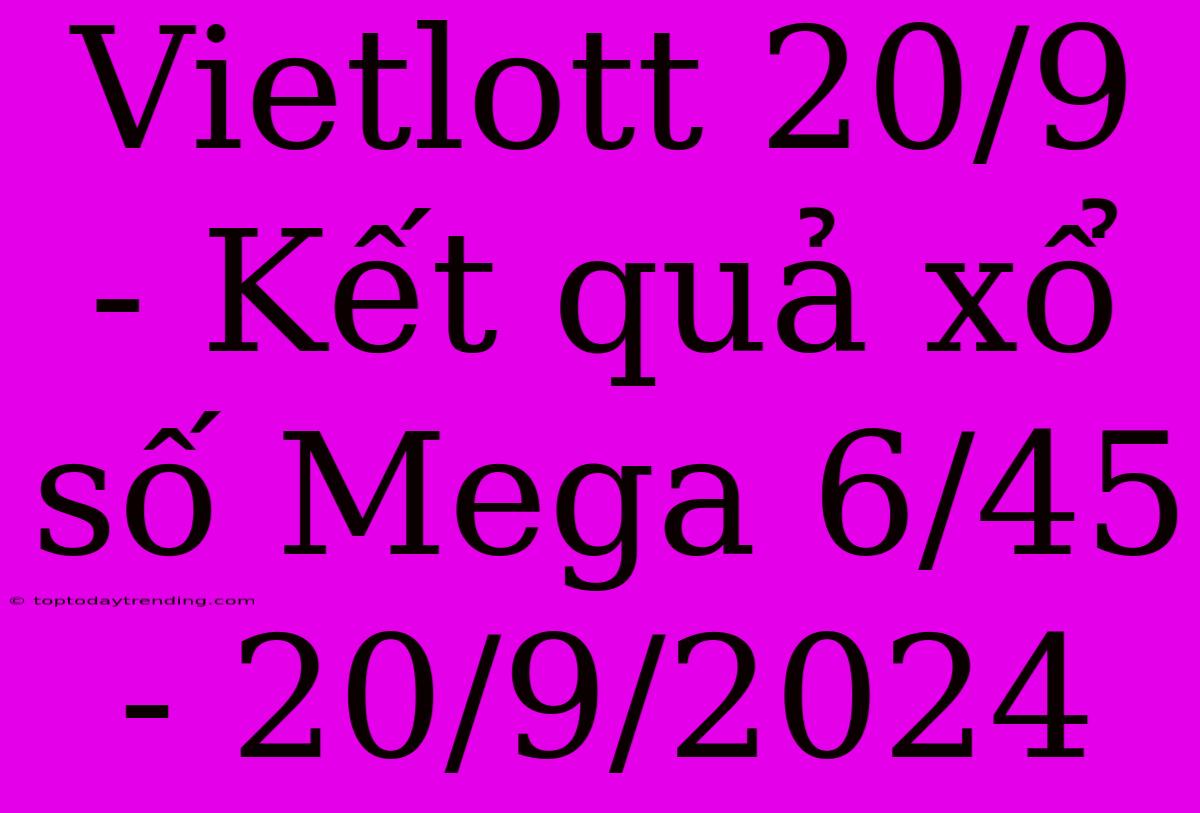 Vietlott 20/9 - Kết Quả Xổ Số Mega 6/45 - 20/9/2024