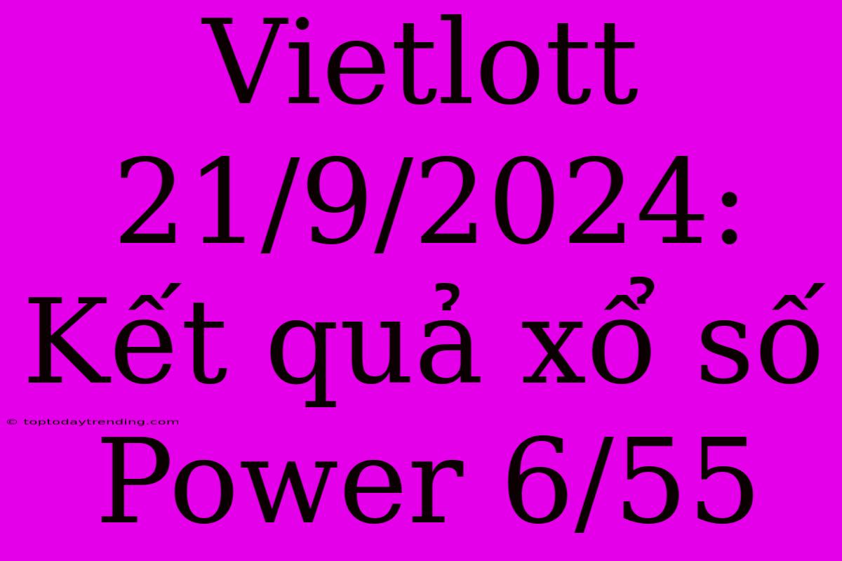 Vietlott 21/9/2024: Kết Quả Xổ Số Power 6/55